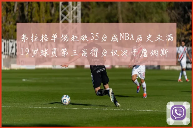 弗拉格单场狂砍35分成NBA历史未满19岁球员第三高得分仅次于詹姆斯