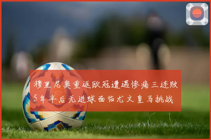 穆里尼奥重返欧冠遭遇惨痛三连败5年半后无进球面临尤文皇马挑战