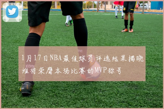 1月17日NBA最佳球员评选结果揭晓谁将荣膺本场比赛的MVP称号