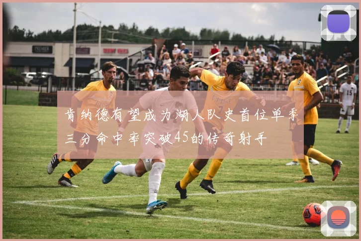 肯纳德有望成为湖人队史首位单季三分命中率突破45的传奇射手
