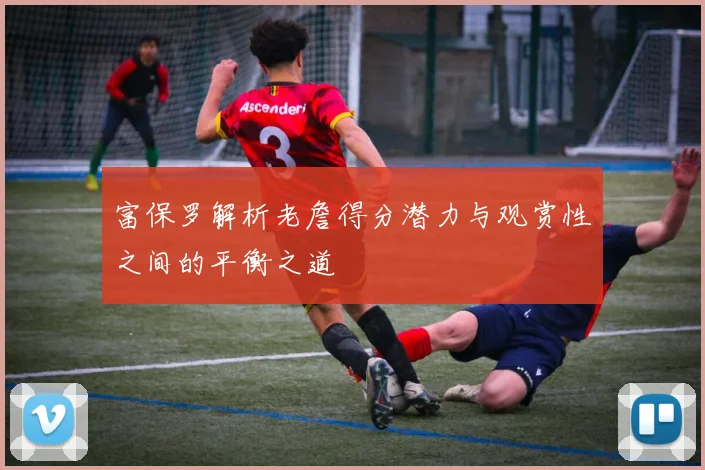 富保罗解析老詹得分潜力与观赏性之间的平衡之道