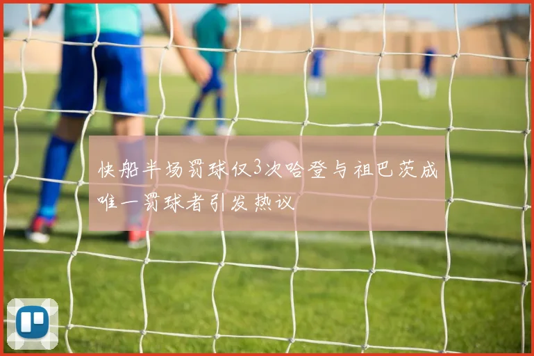 快船半场罚球仅3次哈登与祖巴茨成唯一罚球者引发热议