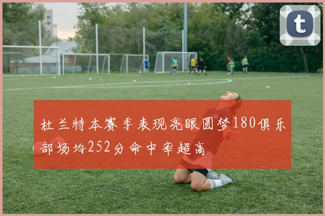 杜兰特本赛季表现亮眼圆梦180俱乐部场均252分命中率超高