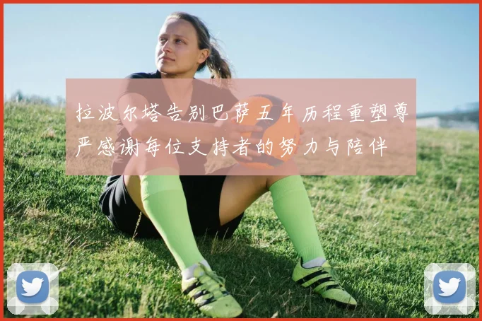 拉波尔塔告别巴萨五年历程重塑尊严感谢每位支持者的努力与陪伴