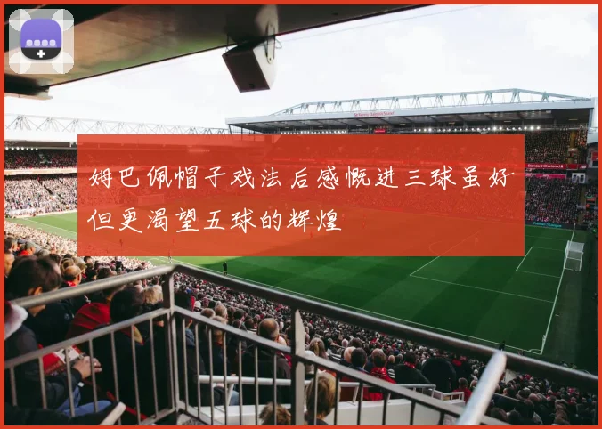 姆巴佩帽子戏法后感慨进三球虽好但更渴望五球的辉煌