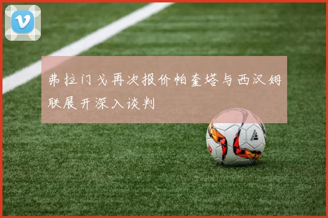 弗拉门戈再次报价帕奎塔与西汉姆联展开深入谈判