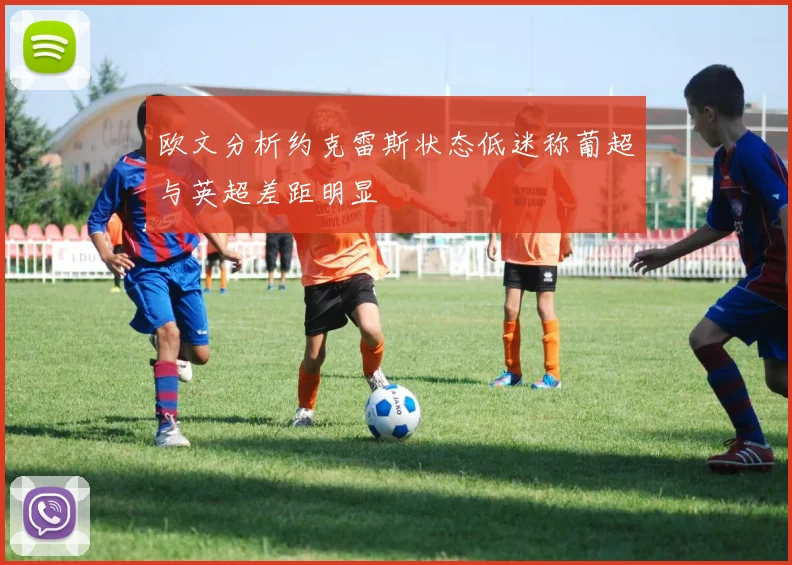 欧文分析约克雷斯状态低迷称葡超与英超差距明显