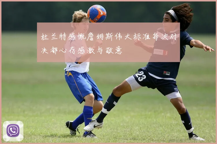 杜兰特感慨詹姆斯伟大标准每次对决都心存感激与敬意