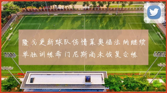 隆戈更新球队伤情莱奥福法纳继续单独训练希门尼斯尚未恢复合练